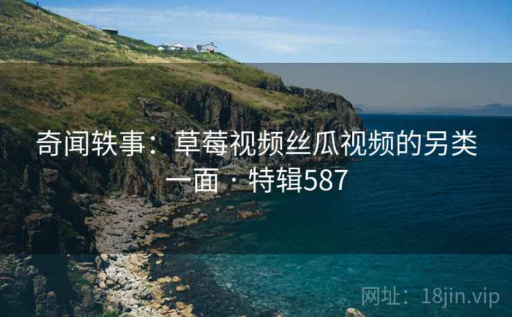奇闻轶事：草莓视频丝瓜视频的另类一面 · 特辑587  第2张
