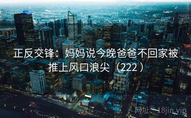 正反交锋：妈妈说今晚爸爸不回家被推上风口浪尖（222 ）  第2张