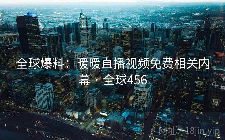 全球爆料：暖暖直播视频免费相关内幕 · 全球456