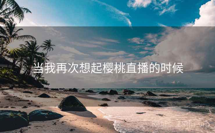 当我再次想起樱桃直播的时候