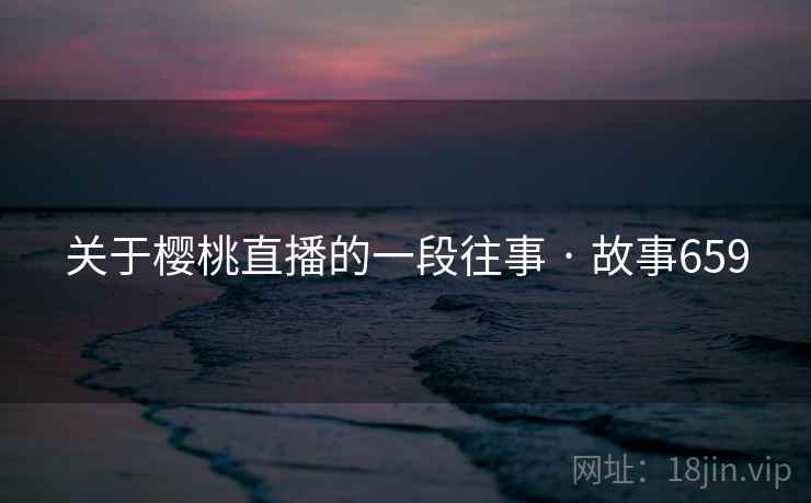 关于樱桃直播的一段往事 · 故事659