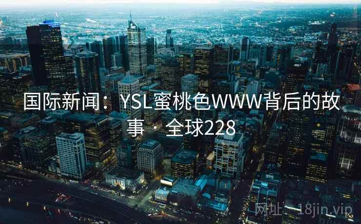 国际新闻：YSL蜜桃色WWW背后的故事 · 全球228