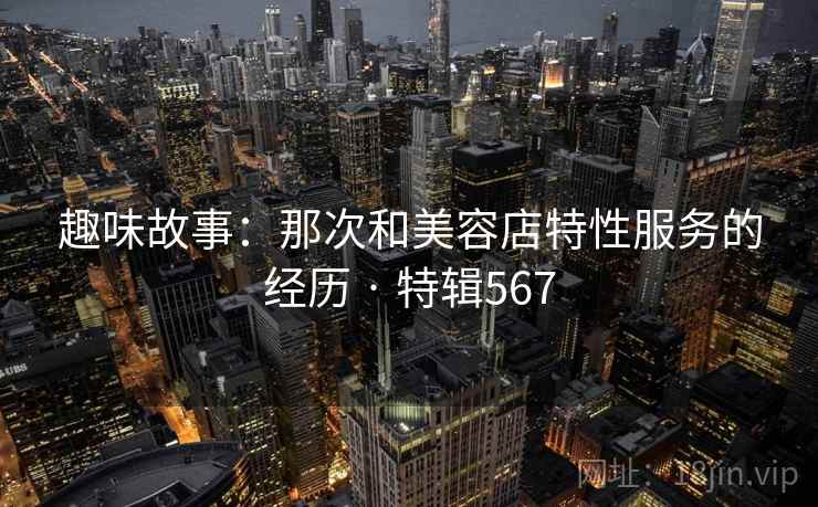 趣味故事：那次和美容店特性服务的经历 · 特辑567  第2张