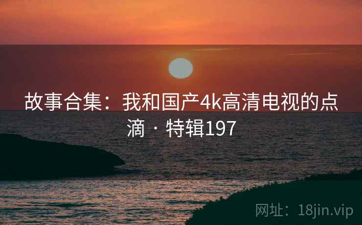 故事合集：我和国产4k高清电视的点滴 · 特辑197  第1张