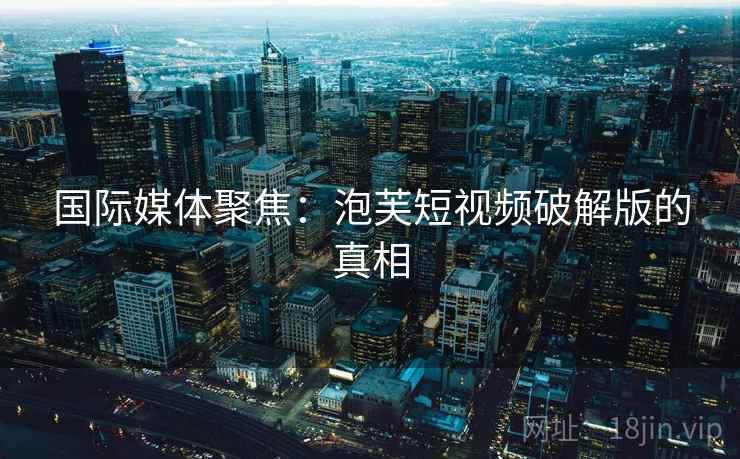 国际媒体聚焦：泡芙短视频破解版的真相  第2张