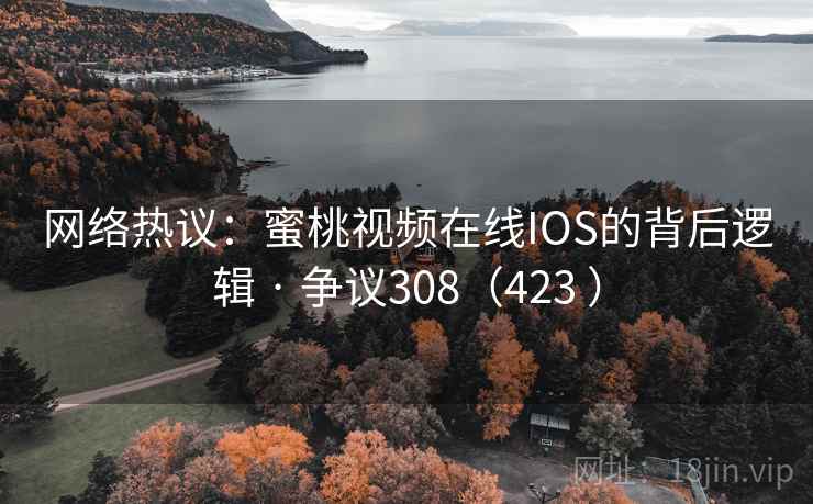 网络热议：蜜桃视频在线IOS的背后逻辑 · 争议308（423 ）