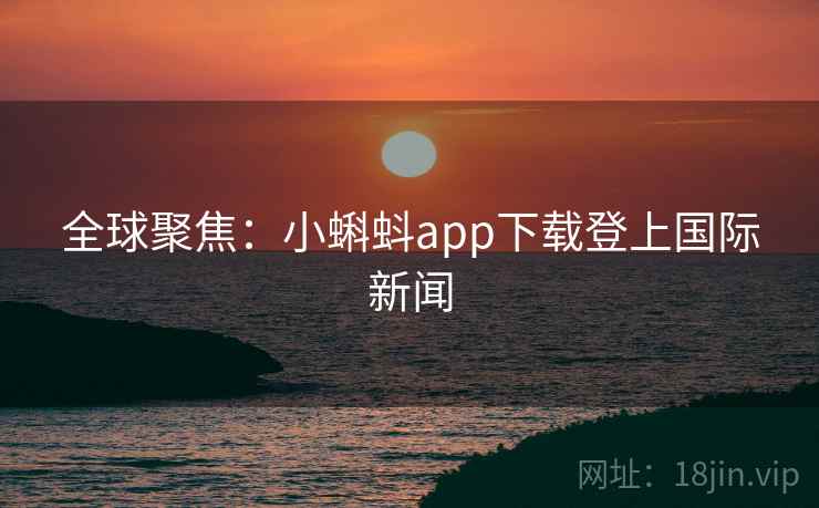 全球聚焦：小蝌蚪app下载登上国际新闻  第2张