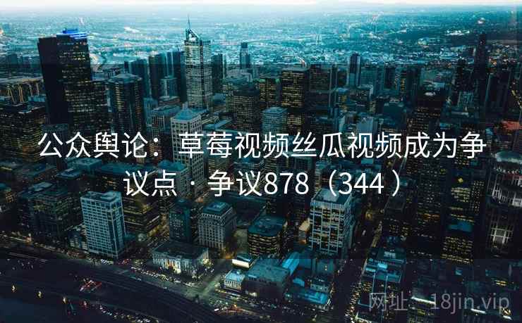 公众舆论：草莓视频丝瓜视频成为争议点 · 争议878（344 ）