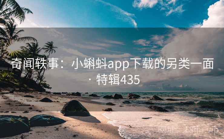 奇闻轶事：小蝌蚪app下载的另类一面 · 特辑435