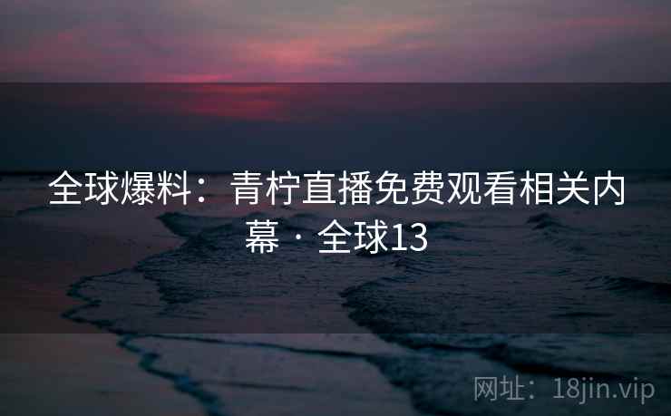 全球爆料：青柠直播免费观看相关内幕 · 全球13