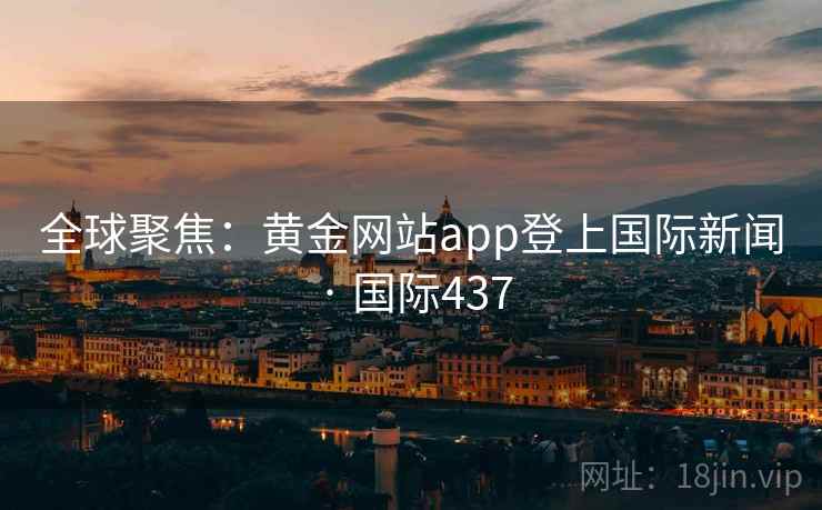 全球聚焦：黄金网站app登上国际新闻 · 国际437  第2张