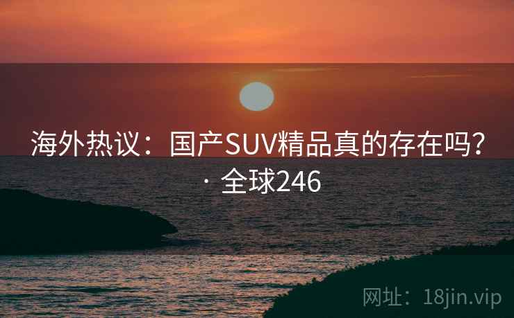 海外热议：国产SUV精品真的存在吗？ · 全球246  第1张