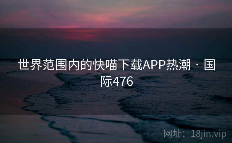 世界范围内的快喵下载APP热潮 · 国际476