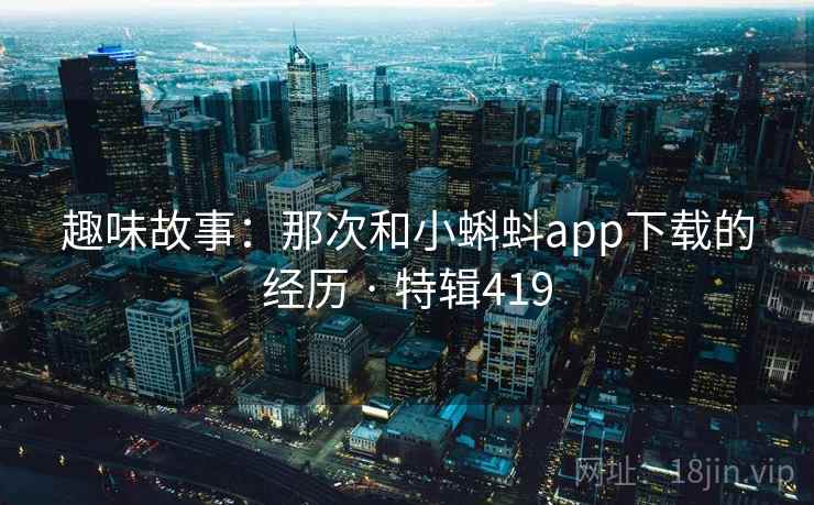趣味故事：那次和小蝌蚪app下载的经历 · 特辑419
