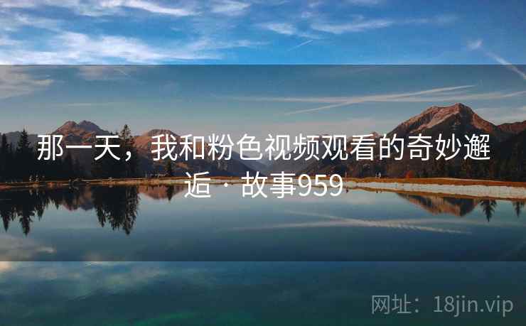 那一天，我和粉色视频观看的奇妙邂逅 · 故事959