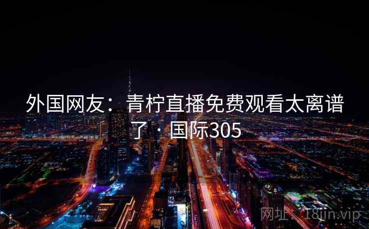 外国网友：青柠直播免费观看太离谱了 · 国际305  第2张