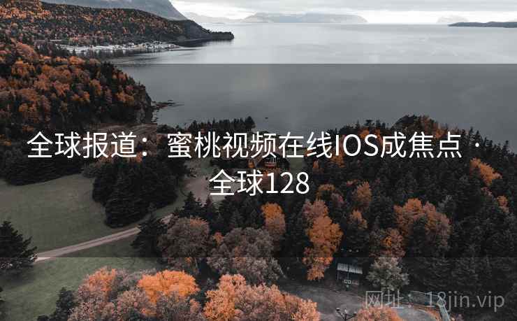 全球报道：蜜桃视频在线IOS成焦点 · 全球128