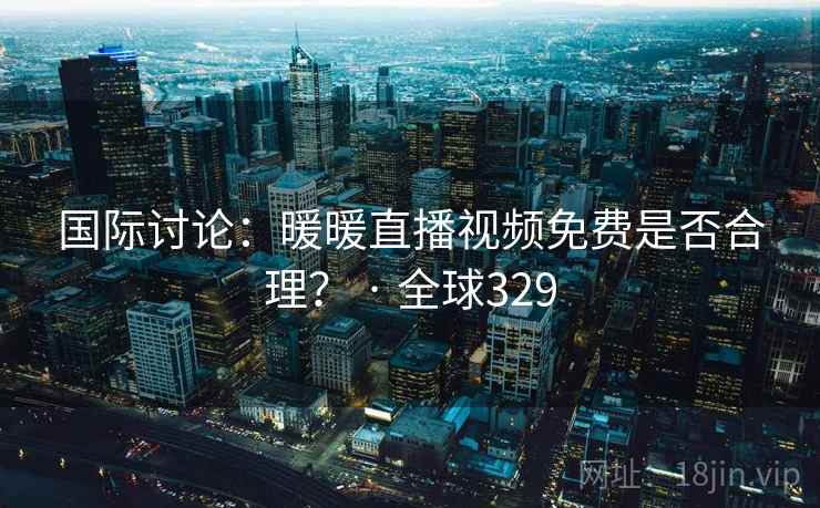 国际讨论：暖暖直播视频免费是否合理？ · 全球329  第2张