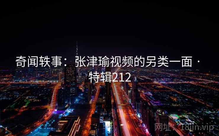 奇闻轶事：张津瑜视频的另类一面 · 特辑212