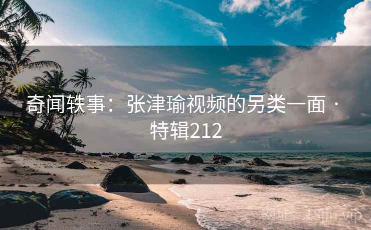 奇闻轶事：张津瑜视频的另类一面 · 特辑212  第2张