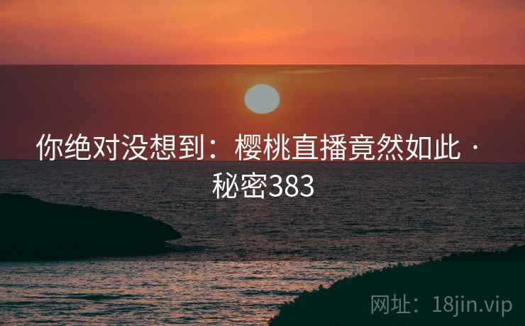 你绝对没想到：樱桃直播竟然如此 · 秘密383  第2张