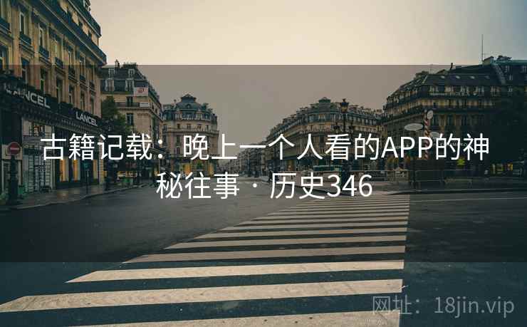 古籍记载：晚上一个人看的APP的神秘往事 · 历史346