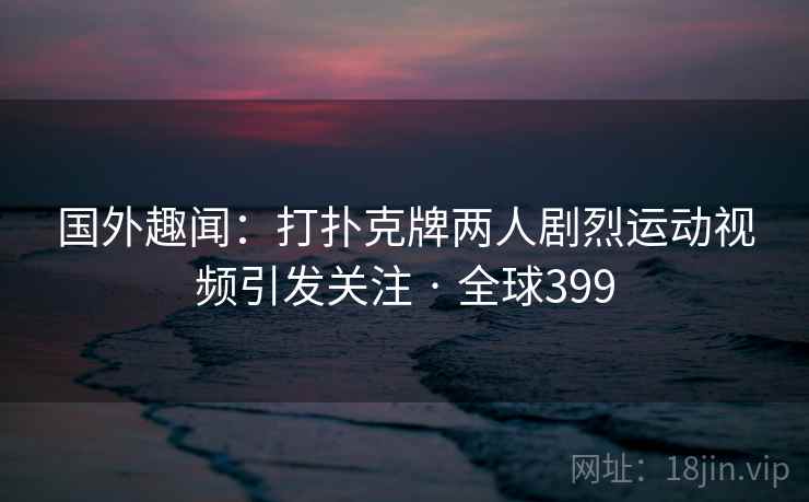 国外趣闻：打扑克牌两人剧烈运动视频引发关注 · 全球399  第2张