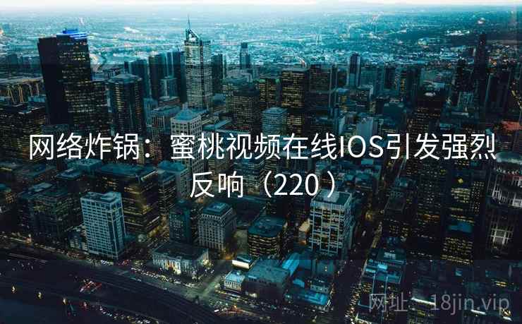 网络炸锅：蜜桃视频在线IOS引发强烈反响（220 ）  第2张