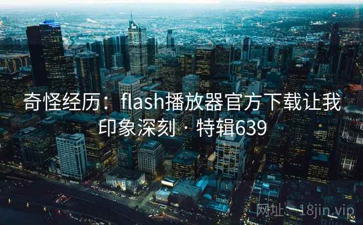 奇怪经历：flash播放器官方下载让我印象深刻 · 特辑639