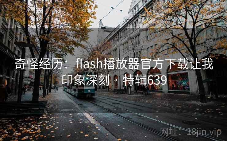奇怪经历：flash播放器官方下载让我印象深刻 · 特辑639  第2张