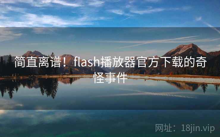 简直离谱！flash播放器官方下载的奇怪事件  第2张