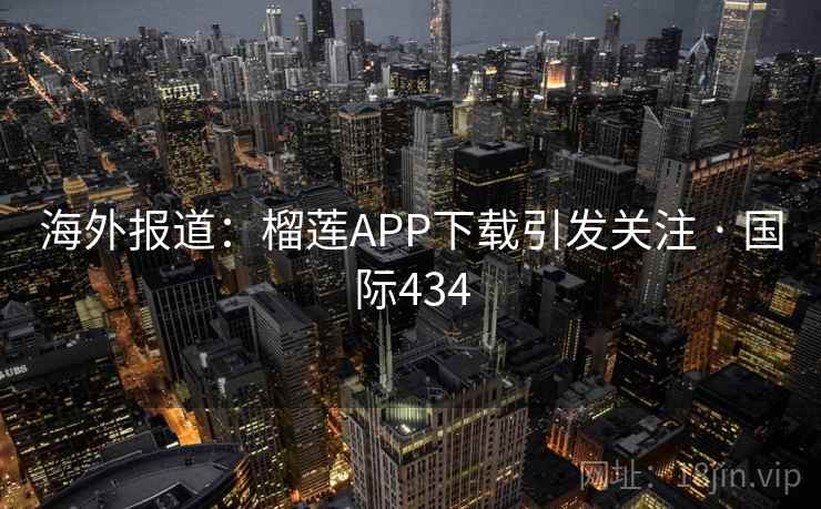 海外报道：榴莲APP下载引发关注 · 国际434
